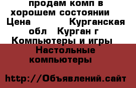 продам комп в хорошем состоянии  › Цена ­ 8 000 - Курганская обл., Курган г. Компьютеры и игры » Настольные компьютеры   